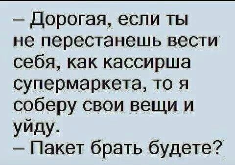 Дорогая если ты не перестанешь вести себя как кассирша супермаркета то я соберу свои вещи и уйду Пакет брать будете
