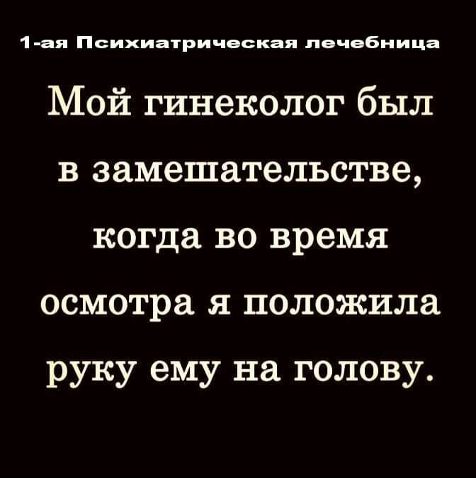 1 ая Психиатрическая лечебница Мой гинеколог был в замешательстве когда во время осмотра я положила руку ему на голову