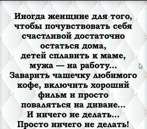 Иногда женщине мя того чтобы почувствовать себя счастшвой достаточно остаться дома детей сплавить к маме мужа на работу Заварить чашечку мобнмого кофе вшочнть хороший фнАьм и просто повшться на диване И ничего не ждать Просто ничего не деАать
