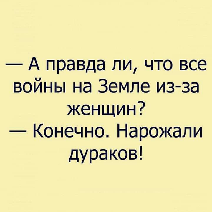 А правда ли что все войны на Земле из за женщин Конечно Нарожапи дураков