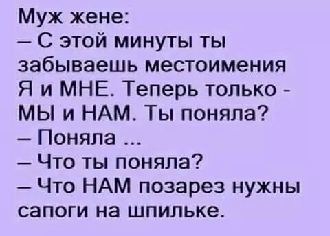 Муж жене С этой минуты ты забываешь местоимения Я и МНЕ Теперь только МЫ и НАМ Ты поняла Поняла Что ты поняла Что НАМ позарез нужны сапоги на шпильке