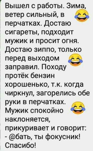 Вышел с работы Зима ветер сильный в перчатках достаю сигареты подходит мужик и просит огня Достаю зиппо только перед выходом заправил Походу протёк бензин хорошенько тк когда чиркнул загорелись обе руки в перчатках Мужик спокойно наклоняется прикуривает и говорит бать ты фокусник Спасибо