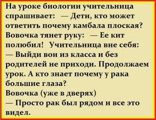 а уроке іиопогии учительница спрашивает Дети кто может ответить почему камбала плоская Вовочка тянет руку Ее кит полюбил Учительницз вне себя Выйди вон из класса и без родителей не приходи Продолжаем урок А кто знает почему у рака большие глаза Вовочка уже в дверях Просто рак был рядом и все это