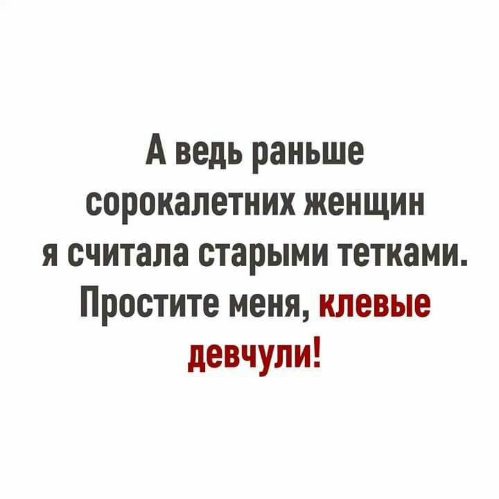 А ведь раньше сорокалетних женщин я считала старыми тетками Простите меня клевые девчули