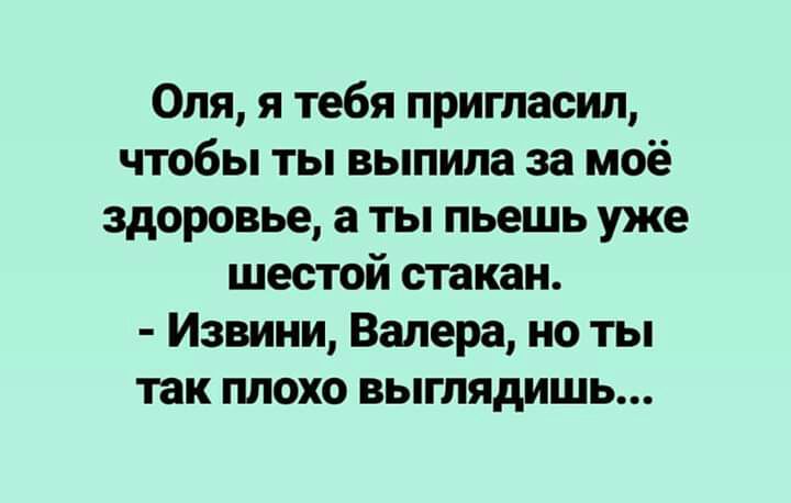 Оля я тебя пригласил чтобы ты выпила за моё здоровье а ты пьешь уже шестой стакан Извини Валера но ты так плохо выглядишь