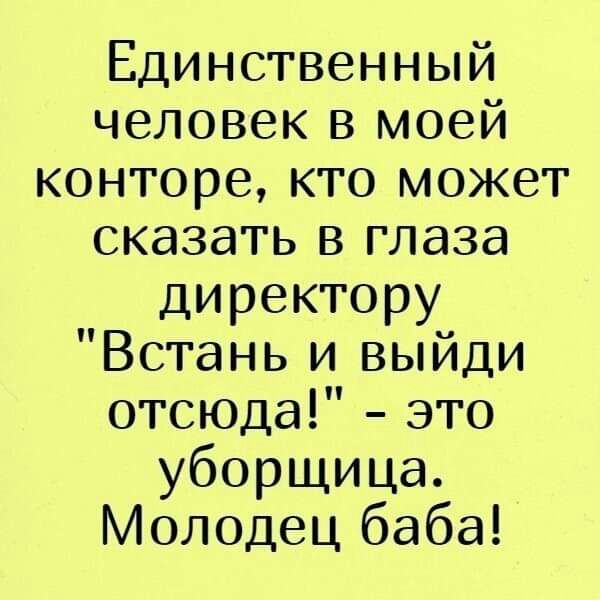 Единственный человек в моей конторе кто может сказать в глаза директору Встань и выйди отсюда это уборщица Молодец баба