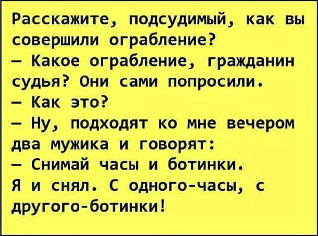 Расскажите подсудимый как вы совершили ограбление Какое ограбление гражданин судВя Они сами попросили е_Как это Ну подходят ко мне вечером два МУЖика и говорят Снимай часы и ботинки я и снял С одного часы с дрУгогонботинки