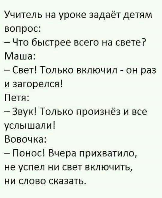 Учитель на уроке задаёт детям вопрос Что быстрее всего на свете Маша Свет Только включил он раз и загорелся Петя Звук Только произнёз и все услышали Вовочка Понос Вчера прихватило не успел ни свет включить ни слово сказать