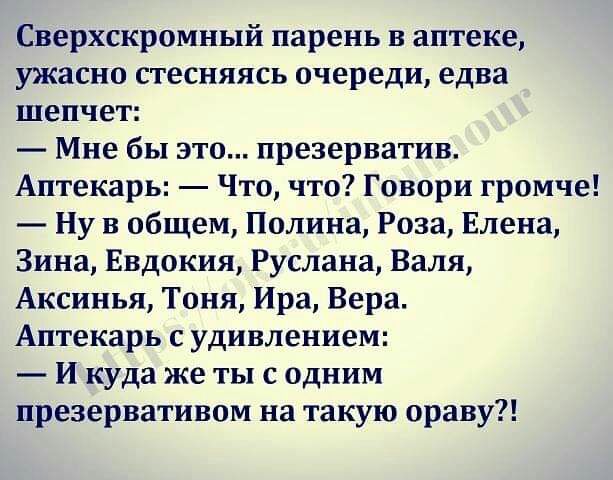 Сверхскромный парень в аптеке ужасно стесняясь очереди едва шепчет Мне бы это презерватив Аптекарь Что что Говори громче Ну в общем Полина Роза Елена Зина Евдокия Руслана Валя Аксинья Тоня Ира Вера Аптекарь с удивлением И куда же ты с одним презервативом на такую ораву