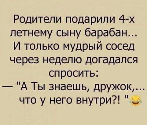 Родители подарили 4 х летнему сыну барабан И только мудрый сосед через неделю догадался спросить А Ты знаешь дружок что у него внутри