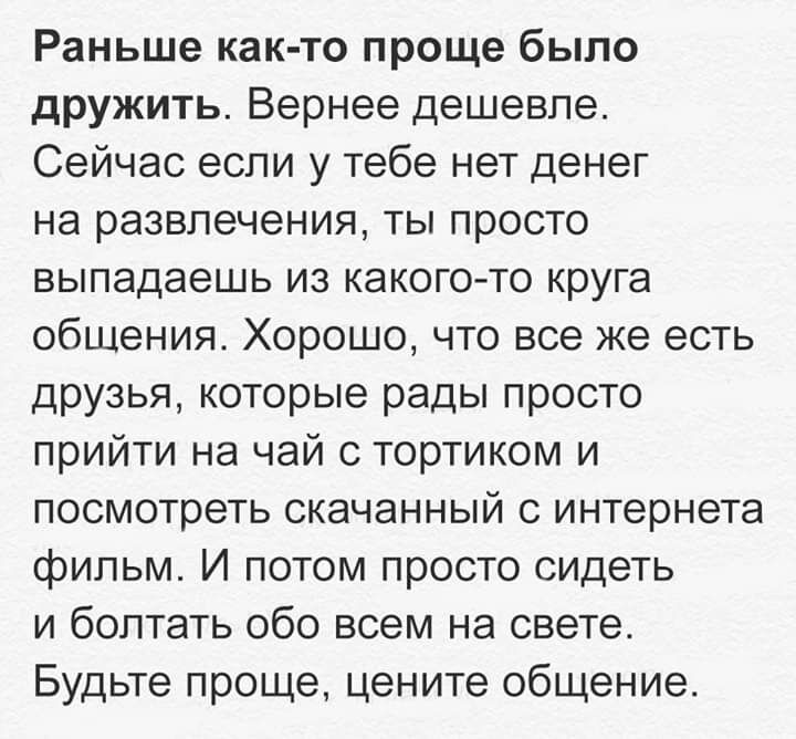 Раньше как то проще было дружить Вернее дешевле Сейчас если у тебе нет денег на развлечения ты просто выпадаешь из какогото круга общения Хорошо что все же есть друзья которые рады просто прийти на чай с тортиком и посмотреть скачанный с интернета фильм И потом просто сидеть и болтать обо всем на свете Будьте проще цените общение