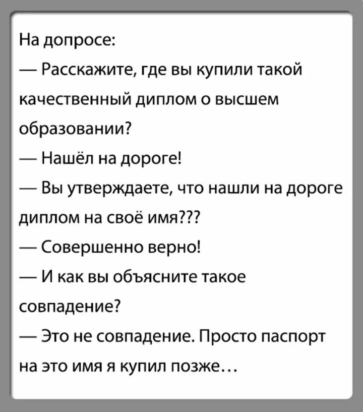 На допросе Расскажите где вы купили такой качественный диплом о высшем образовании Нашёл на дороге Вы утверждаете что нашли на дороге диплом на своё имя Совершенно верно И как вы объясните такое совпадение Это не совпадение Просто паспорт на ЭТО ИМЯ Я КУПИЛ позже