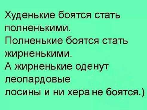 Худенькие боятся стать полненькими Полненькие боятся стать жирненькими А жирненькие оденут леопардовые лосины и ни хера не боятся