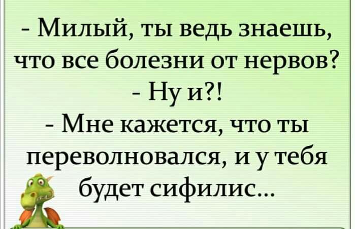 Милый ты ведь знаешь что все болезни от нервов Ну и Мне кажется что ты перевопновался И у тебя будет сифилис