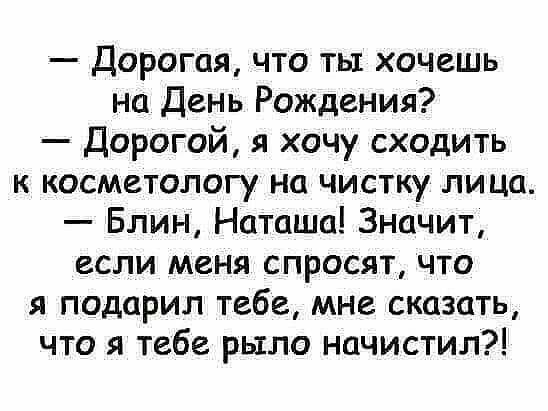 Дорогая что ты хочешь на День Рождения Дорогой я хочу сходить к косметологу на чистку лица Блин Наташа Значит если меня спросят что я подарил тебе мне сказать что я тебе рыло начистил