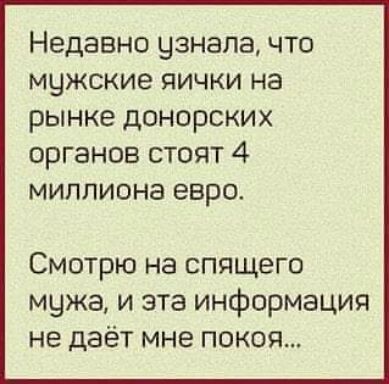 Недавно узнала что мужские яички на рынке донорских органов стоят 4 миллиона евро Смотрю на спящего мужа и эта информация не даёт мне покоя