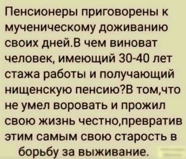 Пенсионеры приговорены к мученическому доживанию своих днейВ чем виноват человек имеющий 3040 лет стажа работы и получающий нищенскую пенсиюВ томчто не умел воровать и прожил свою жизнь честнопревратив этим самым свою старость в борьбу за выживание