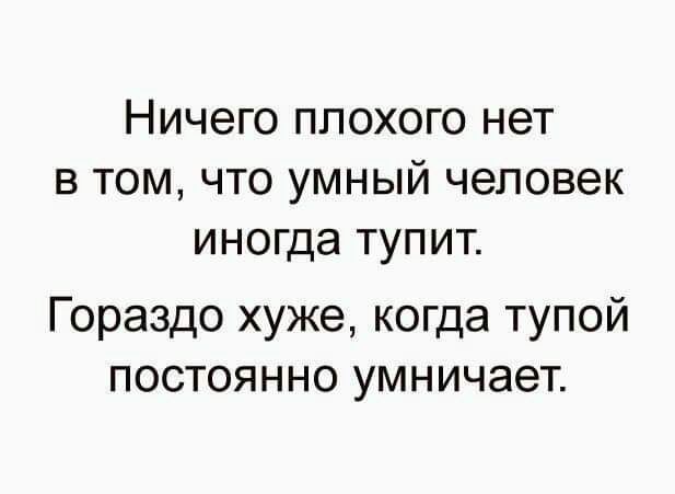 НИЧЭГО ППОХОГО нет В ТОМ ЧТО УМНЫЙ человек иногда ТУПИТ Гораздо хуже когда тупой постоянно умничает