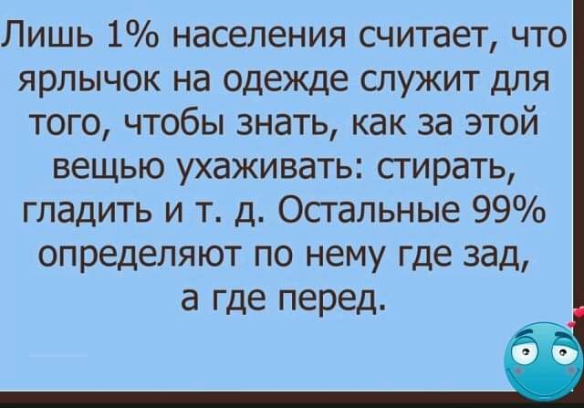 Лишь 1 населения считает что ярлычок на одежде служит для того чтобы знать как за этой вещью ухаживать стирать гладить и т д Остальные 99 определяют по нему где зад а где перед