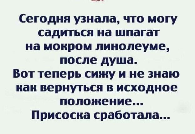 Сегодня узнала что могу садиться на шпагат на мокром линолеуме после душа Вот теперь сижу и не знаю как вернуться в исходное положение Присосна сработала