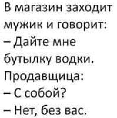 В магазин заходит мужик и говорит Дайте мне бутылку водки Пр0давщица С собой Нет без вас