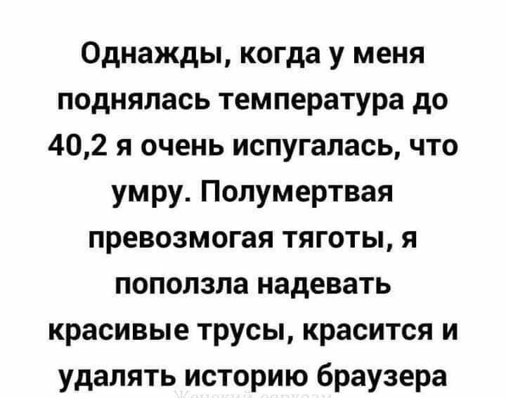 Однажды когда у меня поднялась температура до 402 я очень испугалась что умру Полумертвая превозмогая тяготы я поползла надевать красивые трусы красится и удалять историю браузера