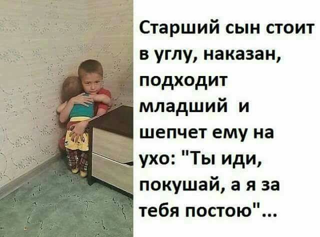 Старший сын стоит в углу наказан подходит младший и шепчет ему на ухо Ты иди _ покушай а я за тебя постою