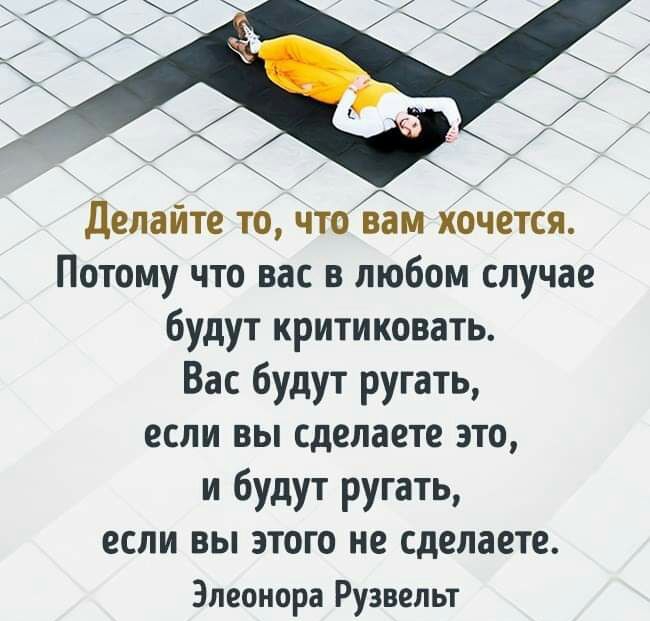 делайте то чтоЁЁм хочется Потому что вас в любом случае будут критиковать Вас будут ругать если вы сделаете это и будут ругать если вы этого не сделаете Элеонора Рузвельт