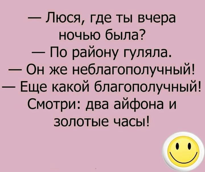 Люся где ты вчера ночью была По району гуляла Он же неблагополучный Еще какой благополучный Смотри два айфона и золотые часы
