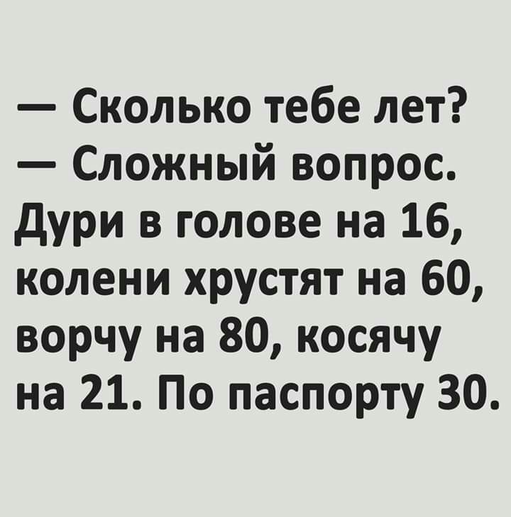 Сколько тебе лет Сложный вопрос дури в голове на 16 колени хрустят на 60 ворчу на 80 косячу на 21 По паспорту 30