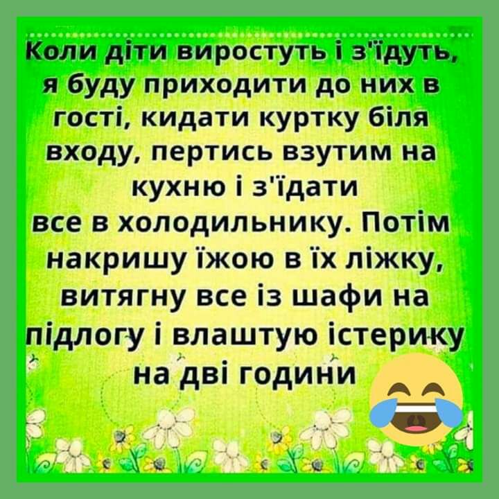 Коли діти виростуть і зідуть я буду приходити до них в гості кидати куртку біля входу пертись взутим на кухню і зідати все в холодильнику Потім накришу іжою в іх ліжку витягну все із шафи на підлогу і влаштую істерику на дВ ГОДИНИ А А