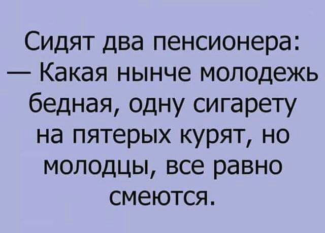 Сидят два пенсионера Какая нынче молодежь бедная одну сигарету на пятерых курят но молодцы все равно смеются
