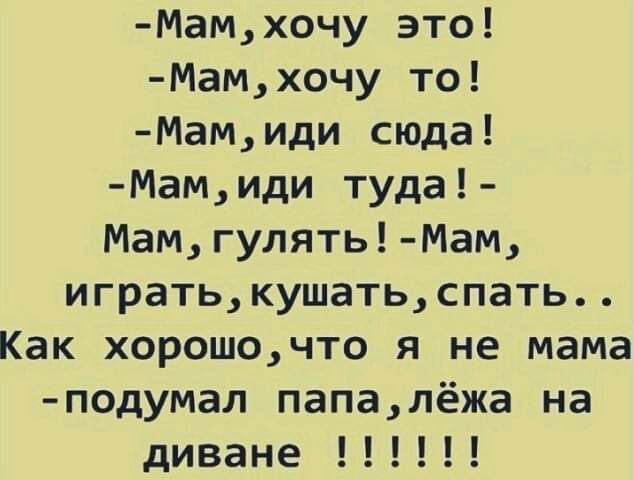 Мамхочу это Мамхочу то Мамиди сюда Мамиди туда Мамгулять Мам игратькушатьспать Как хорошочто я не мама подумал папалёжа на диване