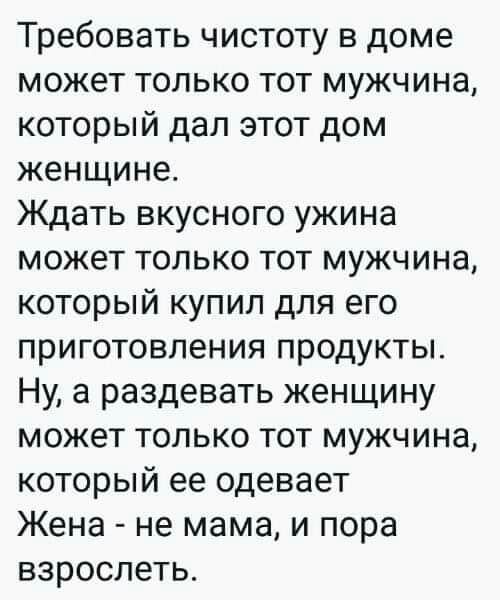 Требовать чистоту в доме может только тот мужчина который дал этот дом женщине Ждать вкусного ужина может только тот мужчина который купил для его приготовления продукты Ну а раздевать женщину может только тот мужчина который ее одевает Жена не мама и пора взрослеть