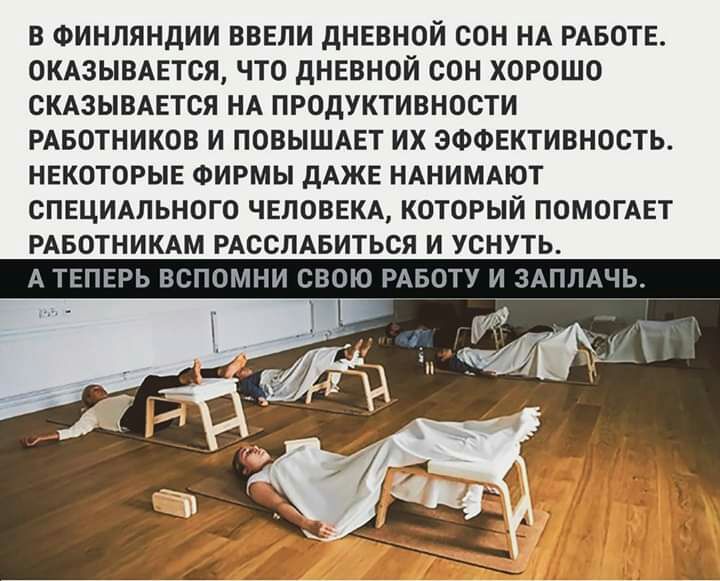 В ФИНЛЯНДИИ ВВЕЛИ дНЕВНОЙ СОН НА РАБОТЕ ОКАЗЫВАЕТСЯ ЧТО дНЕВНОЙ СОН ХОРОШО СКАЗЫВАЕТСЯ НА ПРОДУКТИВНОСТИ РАБОТНИКОВ И ПОВЫШАЕТ ИХ ЭФФЕКТИВНОСТЬ НЕКОТОРЫЕ ФИРМЫ дАЖЕ НАНИМАЮТ СПЕЦИАЛЬНОГО ЧЕЛОВЕКА КОТОРЫЙ ПОМОГАЕТ РАБОТНИКАМ РАССЛАБИТЬСЯ И УСНУТЬ А ТЕПЕРЬ ЗСПОМНИ СВОЮ РАБОТУ И ЗАПЛДЧЬ