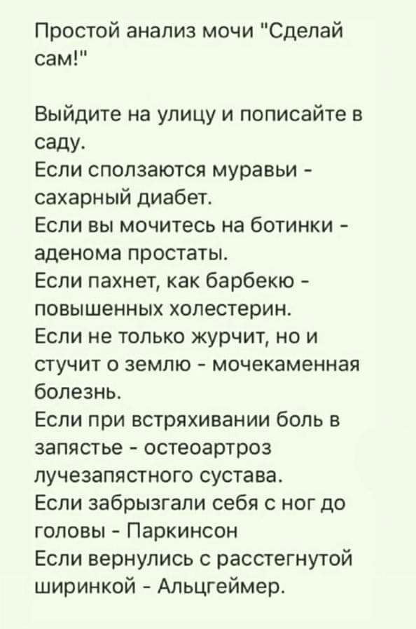 Простой анализ мочи Сделай сам Выйдите на улицу и пописайте в саду Если сползаются муравьи сахарный диабет Если вы мочитесь на ботинки аденома простаты Если пахнет как барбекю повышенных холестерин Если не только журчит но и стучит о землю мочекаменная болезнь Если при встряхивании боль в запястье остеоартроз лучезапястного сустава Если забрызгапи себя с ног до головы Паркинсон Если вернулись с ра