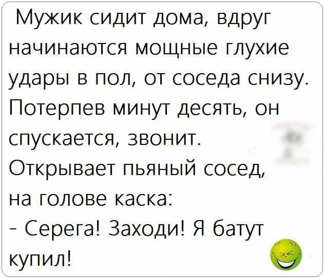 Мужик сидит дома вдруг начинаются мощные глухие удары в пол от соседа снизу Потерпев минут десять он спускается звонит Открывает пьяный сосед на голове каска Серега Заходи Я батут купил