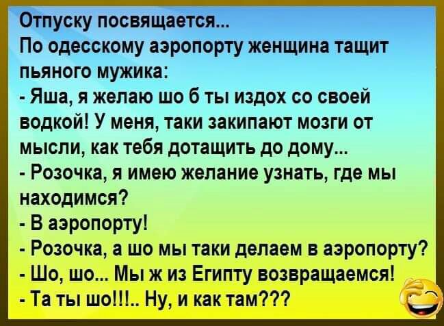 Отпуску посвящается По одесскому аэропорту женщина тащит пьяного мужика Яша я желаю шо б ты издох со своей водкой У меня таки закипают мозги от мысли как тебя дотащить до дому Розочка я имею желание узнать где мы находимся В аэропорту Розочка а шо мы таки делаем в аэропорту Шо шо Мы ж из Египту возвращаемся Та ты шо Ну и как там 0