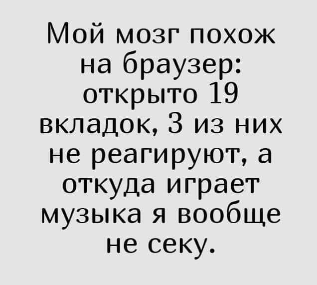Мой мозг похож на браузер открыто 19 вкладок 3 из них не реагируют а откуда играет музыка я вообще не секу