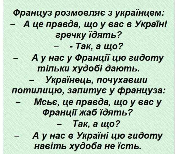 Француз розмовляе з украінцем А це правда що у вас в Украіні гречку Тдять Так а що А у нас у ФранціТ цю гидоту тільки худобі дають Украінець почухавши потилицю запитуе у француза Мсье це правда що у вас у Франц7 жаб Тдять Так а що А у нас в Украіні цю гидоту навіть худоба не Тсть