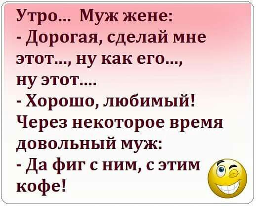 Утро Муж жене Дорогая сделай мне этот ну как его ну этот Хорошо любимый Через некоторое время довольный муж Да фиг с ним с этим кофе