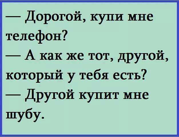 Дорогой купи мне телефон _ А как же тот другой который у тебя есть Другой купит мне шубу