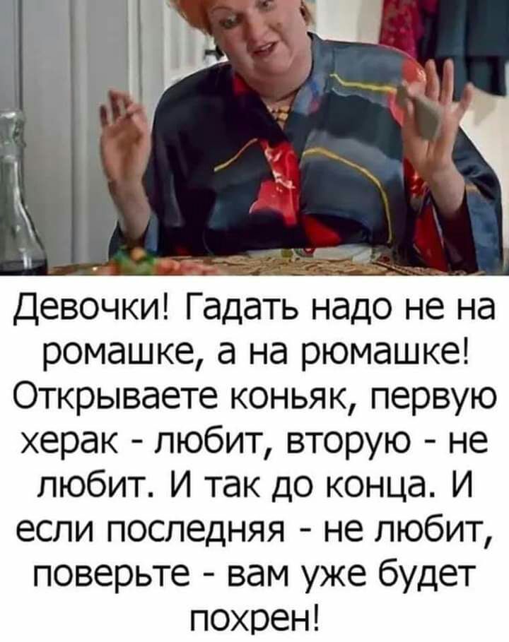Девочки Гадать надо не на ромашке а на рюмашке Открываете коньяк первую херак любит вторую не любит И так до конца И если последняя не любит поверьте вам уже будет похрен