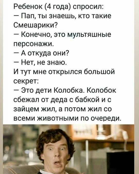 Ребенок 4 года спросил Пап ты знаешь кто такие Смешарики Конечно это мультяшные персонажи А откуда они Нет не знаю И тут мне открылся большой секрет Это дети Колобка Колобок сбежал от деда с бабкой и с зайцем жил а потом жил со ВСЕМИ ЖИВОТНЫМИ ПО очереди