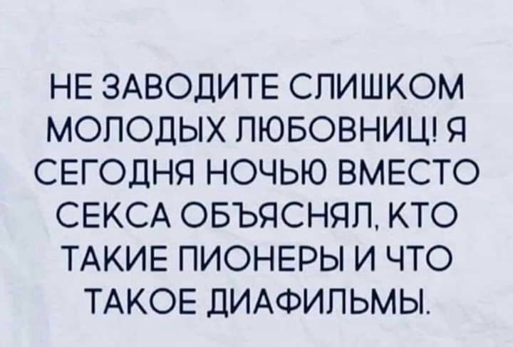 НЕ ЗАВОДИТЕ СПИШКОМ МОЛОДЫХ ПЮБОВНИЦ Я СЕГОДНЯ НОЧЬЮ ВМЕСТО СЕКСА ОБЪЯСНЯП КТО ТАКИЕ ПИОНЕРЫ И ЧТО ТАКОЕ ДИАФИПЬМЫ
