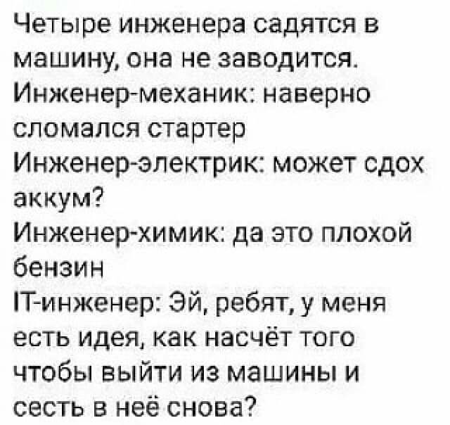 Четыре инженера садятся в машину она не заводится Инженермеханик наверно сломался стартер Инженер электрик может сдох аккум Инженерхимик да это плохой бензин Т инженер Эй ребят у меня есть идея как насчёт того чтобы выйти из машины и сесть в неё снова
