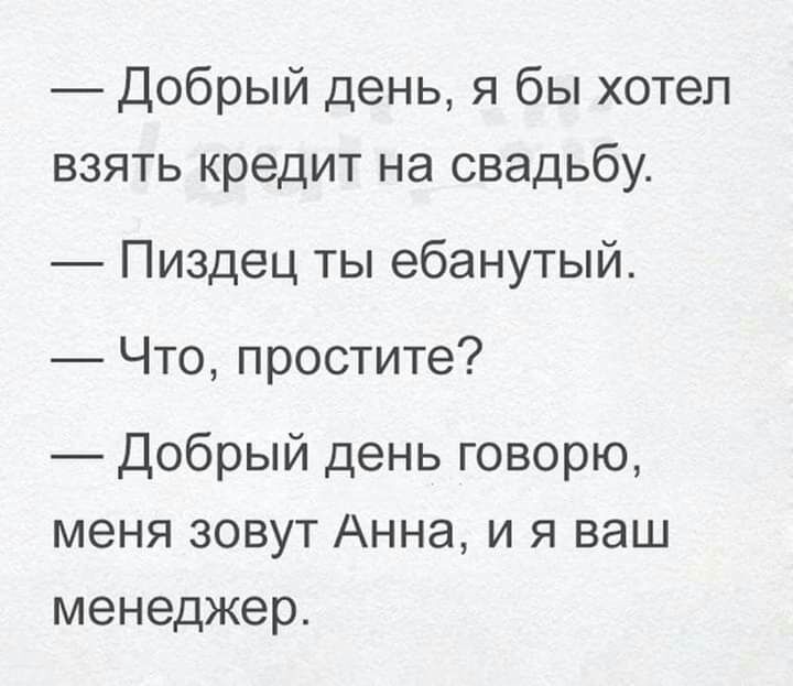 Добрый день я бы хотел взять кредит на свадьбу Пиздец ты ебанутый Что простите Добрый день говорю меня зовут Анна и я ваш менеджер