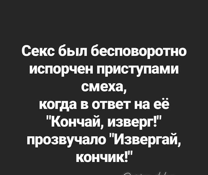 Секс был бесповоротно испорчен приступами смеха когда в ответ на её Кончай изверг прозвучало Извергай кончик л