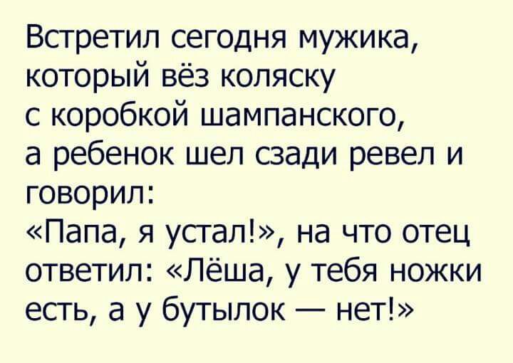 Встретил сегодня мужика который вёз коляску с коробкой шампанского а ребенок шел сзади ревел и говорил Папа я устал на что отец ответил Лёша у тебя ножки есть а у бутылок нет