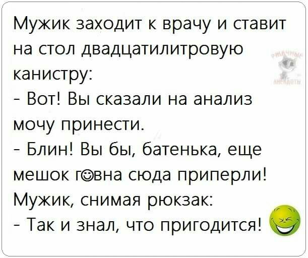 Мужик заходит к врачу и ставит на стол двадцатилитровую канистру Вот Вы сказали на анализ мочу принести Блин Вы бы батенька еще мешок гвна сюда приперли Мужик снимая рюкзак Так и знал что пригодится